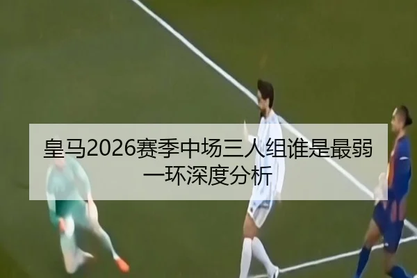 皇马2026赛季中场三人组谁是最弱一环深度分析