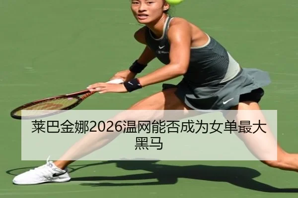 莱巴金娜2026温网能否成为女单最大黑马