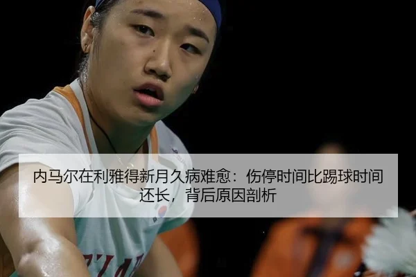 内马尔在利雅得新月久病难愈：伤停时间比踢球时间还长，背后原因剖析