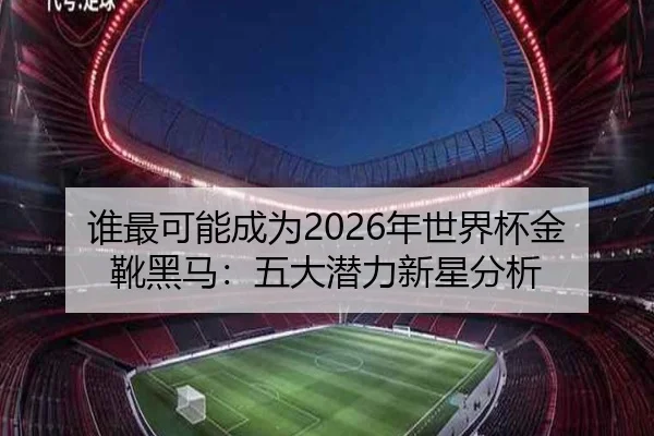 谁最可能成为2026年世界杯金靴黑马：五大潜力新星分析